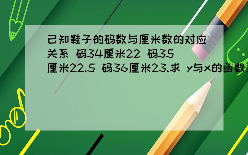 已知鞋子的码数与厘米数的对应关系 码34厘米22 码35厘米22.5 码36厘米23.求 y与x的函数关系式