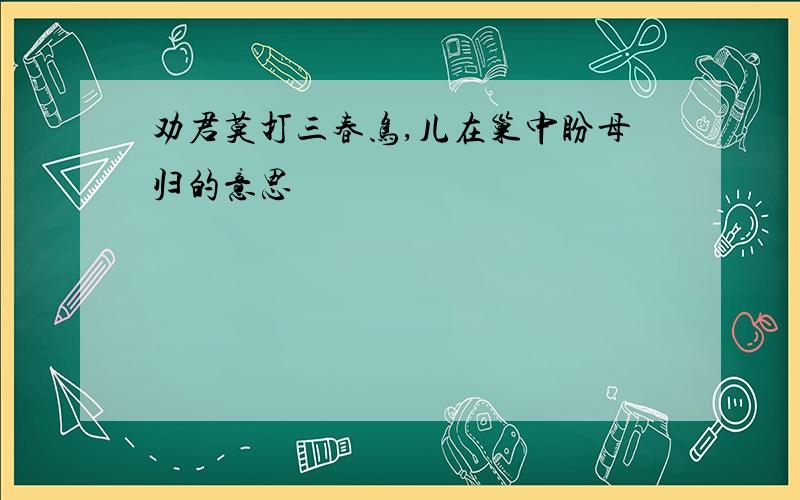 劝君莫打三春鸟,儿在巢中盼母归的意思