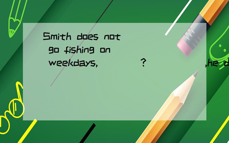 Smith does not go fishing on weekdays,____?_____ ,he does.A.does he…No B.does he…Yes C.doesn't he…No D.doesn't he…Yes这里第一句填does he和doesn't Smith does not go fishing on weekdays,does he?这里的does