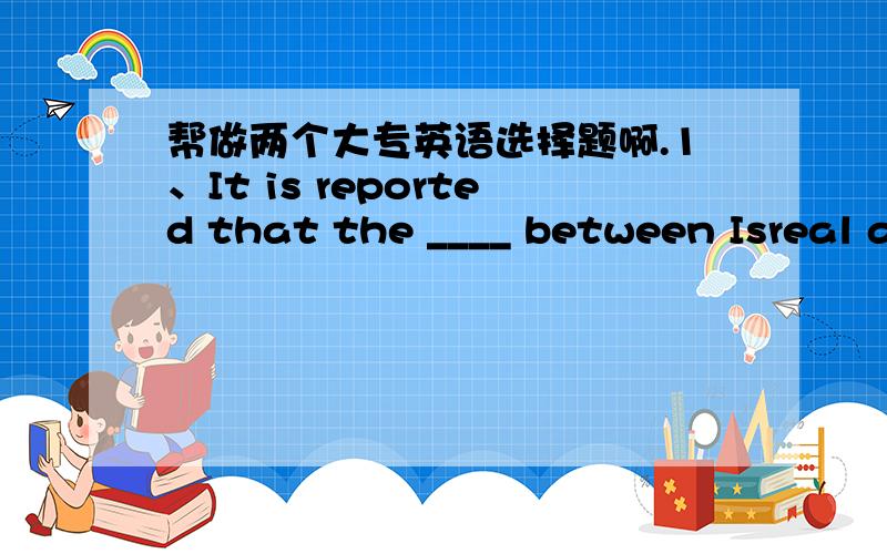 帮做两个大专英语选择题啊.1、It is reported that the ____ between Isreal andPalestine has caused hundres of deaths in the last three years.A、contact B、conflict C、contest D、control2、Write a style appropriate ____ your subject.A