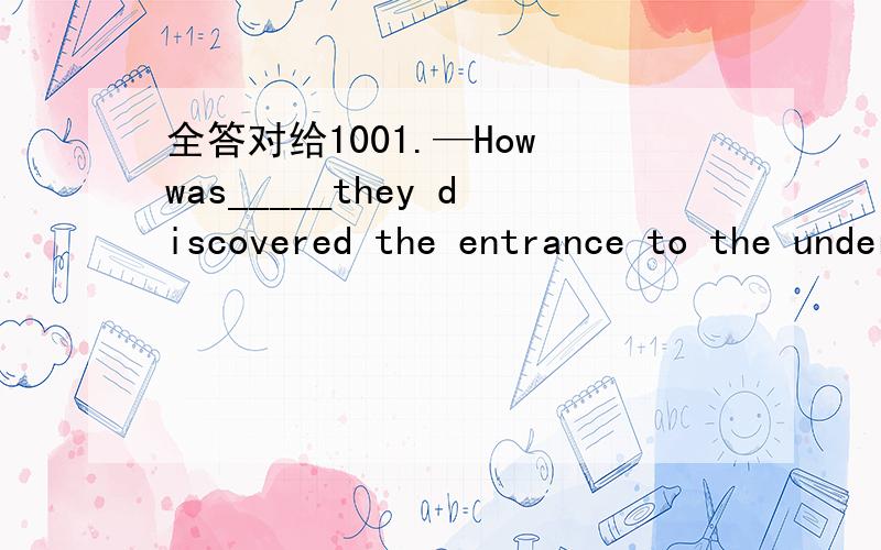 全答对给1001.—How was_____they discovered the entrance to the underground palace?—Totally by chance.A.it that.B.he that.C.it when.D.he which.2.You are_____careful than your sister.You two can’t do the work that needs care and skill.A.not mo