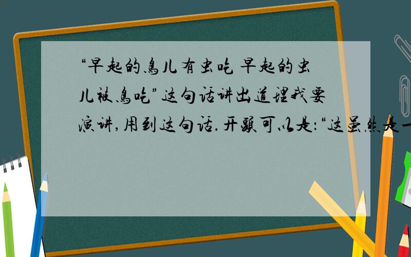 “早起的鸟儿有虫吃 早起的虫儿被鸟吃”这句话讲出道理我要演讲,用到这句话.开头可以是：“这虽然是一个搞笑的笑话,但是却蕴含着深厚的道理.