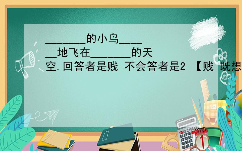 _______的小鸟______地飞在_______的天空.回答者是贱 不会答者是2 【贱 既想回答又不想回答的人是【2 【傻 这三点都包括的人