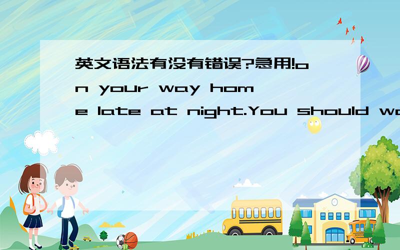 英文语法有没有错误?急用!on your way home late at night.You should walk the street which have a large pepple.You msut alert suspect people who have follow up you come back home.我想说的是 在夜晚回家的路上 你应该走在人多