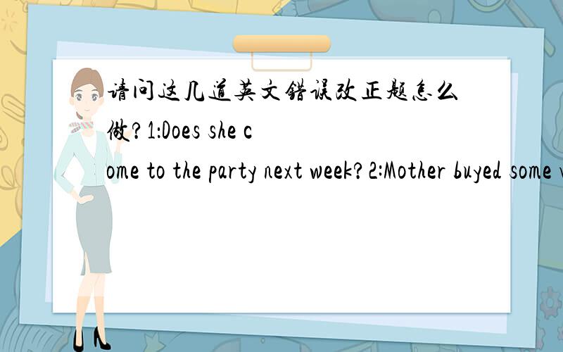 请问这几道英文错误改正题怎么做?1：Does she come to the party next week?2:Mother buyed some vegetable from the market a moment ago.(这题我感觉没错啊,a moment ago就是刚才嘛,就是已经过去了,用过去式不对吗?