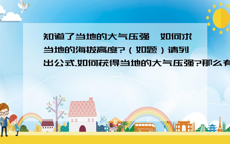 知道了当地的大气压强,如何求当地的海拔高度?（如题）请列出公式.如何获得当地的大气压强?那么有什么较容易操作的办法可以获得当地的大气压强吗？测量的高度也不用那么精确，误差在