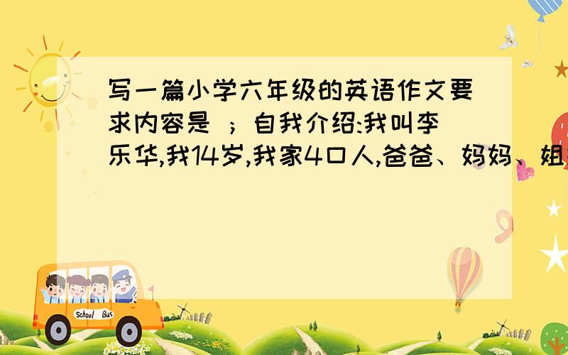 写一篇小学六年级的英语作文要求内容是 ；自我介绍:我叫李乐华,我14岁,我家4口人,爸爸、妈妈、姐姐、我,我最喜欢狗,所以,我家有两条狗,我喜欢踢足球,喜欢吃苹果,我喜欢学习好了就这些