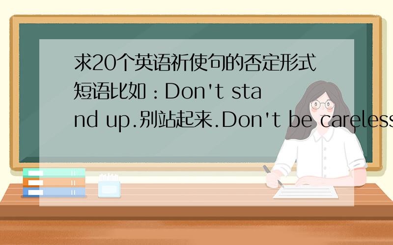 求20个英语祈使句的否定形式短语比如：Don't stand up.别站起来.Don't be careless.别粗心.Don't let them play with fire.别让他们玩火.带翻译