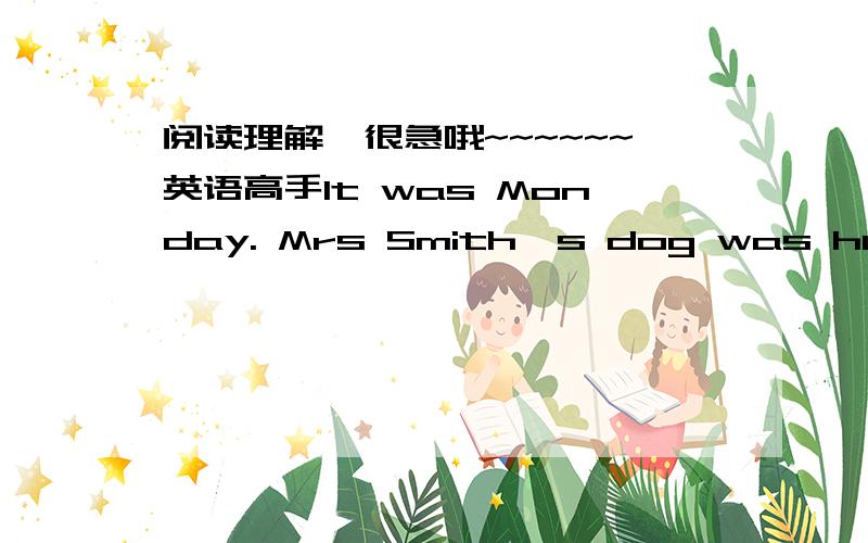 阅读理解,很急哦~~~~~~英语高手It was Monday. Mrs Smith's dog was hungry, but there was not any meat in the house.Considering that there was no better way. Mrs Smith took a piece of paper, and wrote the following words on it: “Give my dog