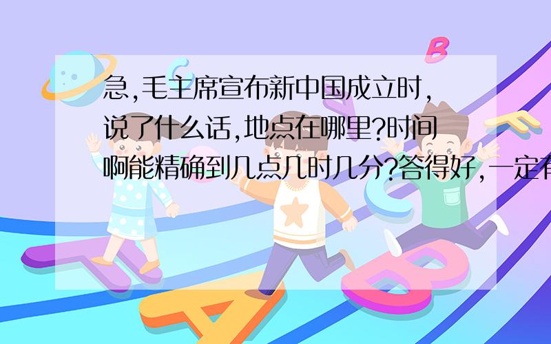 急,毛主席宣布新中国成立时,说了什么话,地点在哪里?时间啊能精确到几点几时几分?答得好,一定有加分,但不用太复杂……