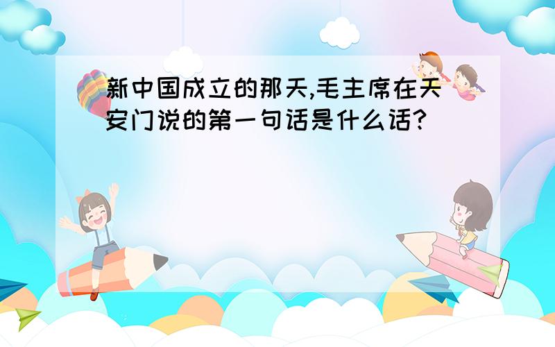 新中国成立的那天,毛主席在天安门说的第一句话是什么话?