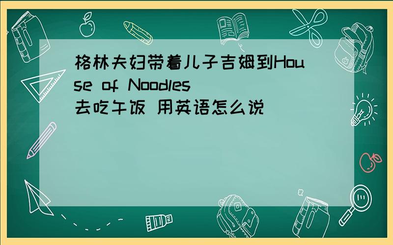 格林夫妇带着儿子吉姆到House of Noodles 去吃午饭 用英语怎么说