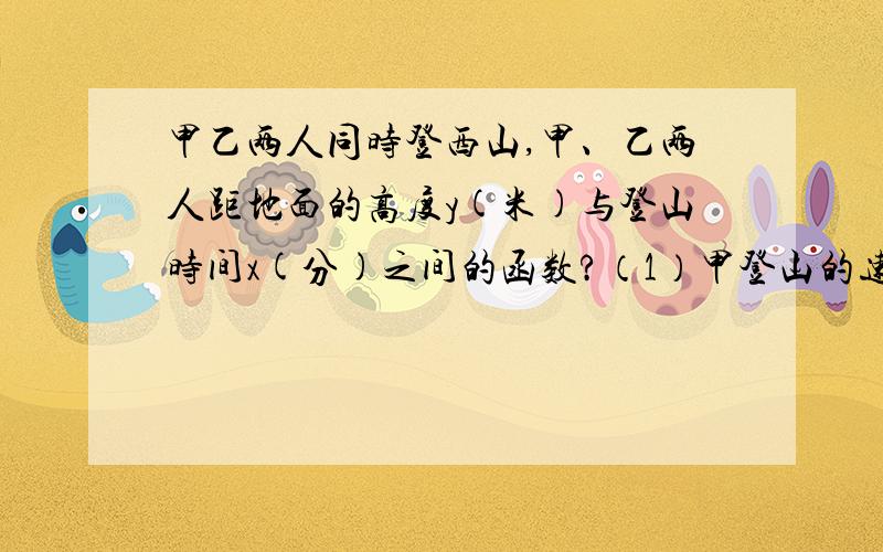 甲乙两人同时登西山,甲、乙两人距地面的高度y(米)与登山时间x(分)之间的函数?（1）甲登山的速度是每分钟______米,乙在A地提速时距地面的高度b为______米．（2）若乙提速后,乙的速度是甲登