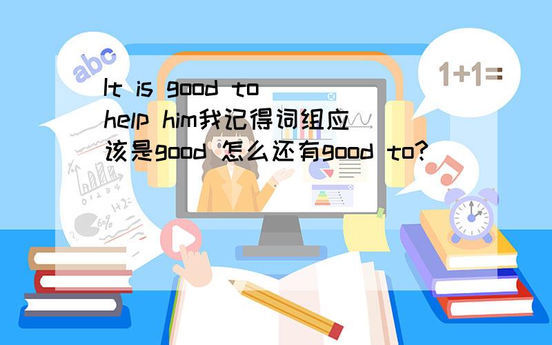 It is good to help him我记得词组应该是good 怎么还有good to?