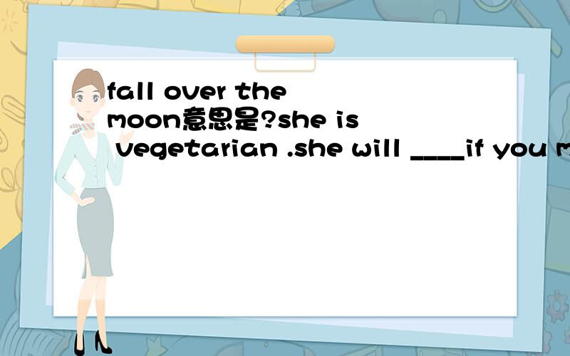 fall over the moon意思是?she is vegetarian .she will ____if you mention eating meat in front of her .A.fall over the moon B.be down in the dumpsC.get hot under the collar D.laugh her head off