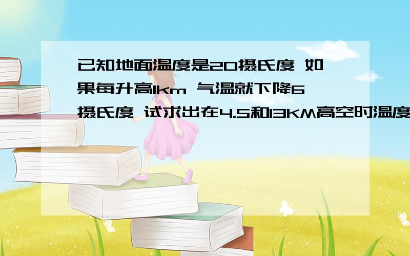 已知地面温度是20摄氏度 如果每升高1km 气温就下降6摄氏度 试求出在4.5和13KM高空时温度