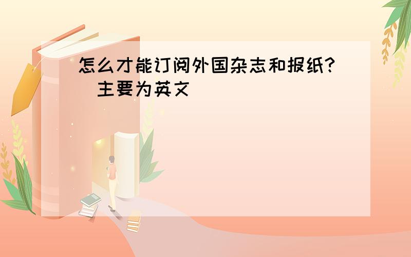 怎么才能订阅外国杂志和报纸?（主要为英文）