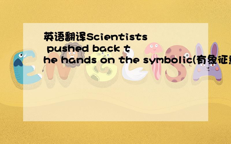 英语翻译Scientists pushed back the hands on the symbolic(有象征意义的） Doomsday Clock by one minute as a result of hopeful developments in nuclear weapons（核武器） and climate change .The symbolic clock that shows how close mankind