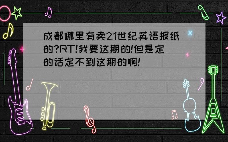 成都哪里有卖21世纪英语报纸的?RT!我要这期的!但是定的话定不到这期的啊!