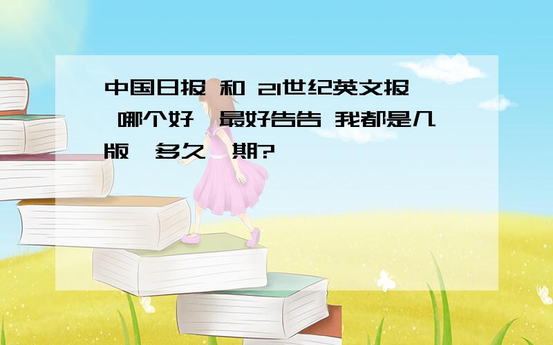 中国日报 和 21世纪英文报 哪个好,最好告告 我都是几版,多久一期?