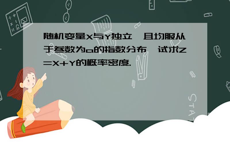 随机变量X与Y独立,且均服从于参数为a的指数分布,试求Z=X+Y的概率密度.