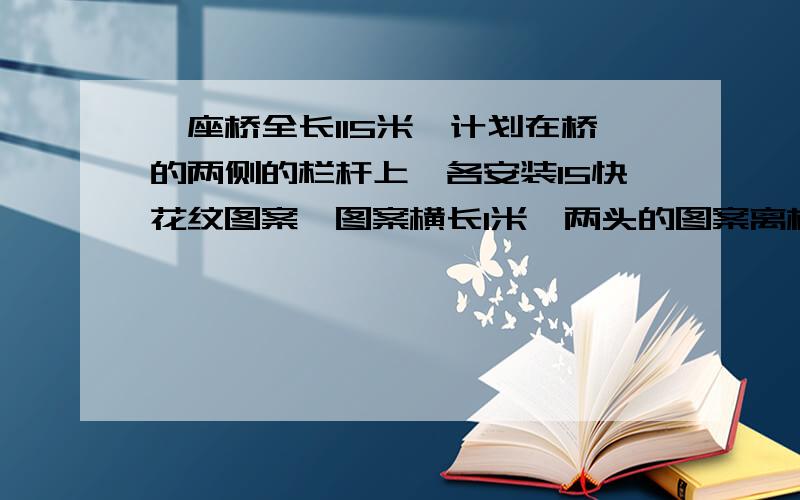 一座桥全长115米,计划在桥的两侧的栏杆上,各安装15快花纹图案,图案横长1米,两头的图案离桥端都是8米,