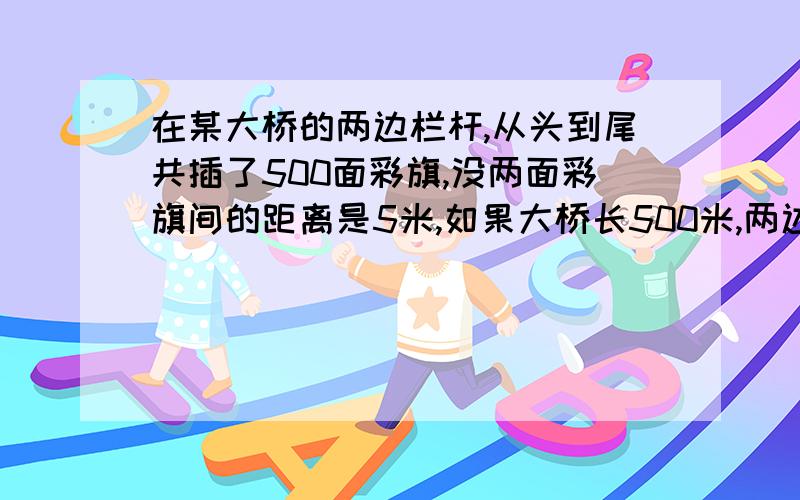 在某大桥的两边栏杆,从头到尾共插了500面彩旗,没两面彩旗间的距离是5米,如果大桥长500米,两边共插多少