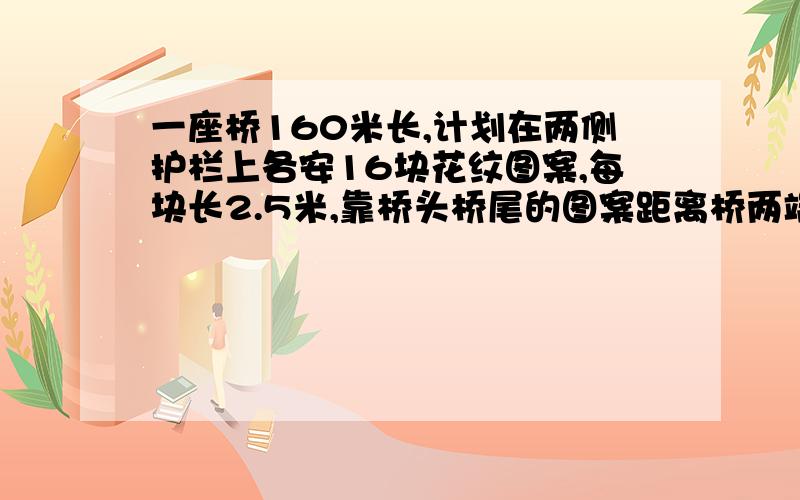 一座桥160米长,计划在两侧护栏上各安16块花纹图案,每块长2.5米,靠桥头桥尾的图案距离桥两端都是15米,相邻两块图案相隔多少米?