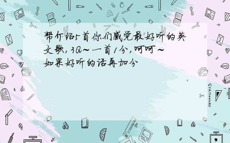 帮介绍5首你们感觉最好听的英文歌,3Q～一首1分,呵呵～如果好听的话再加分