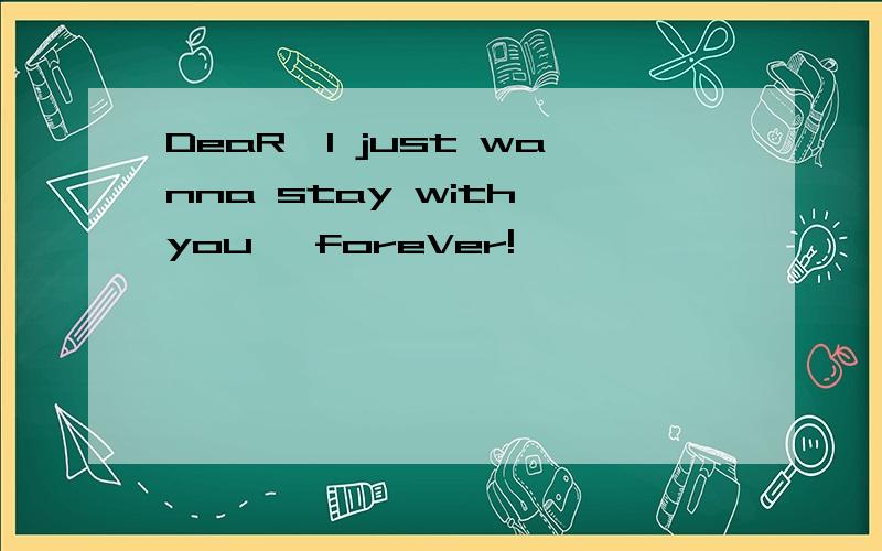 DeaR,I just wanna stay with you ,foreVer!