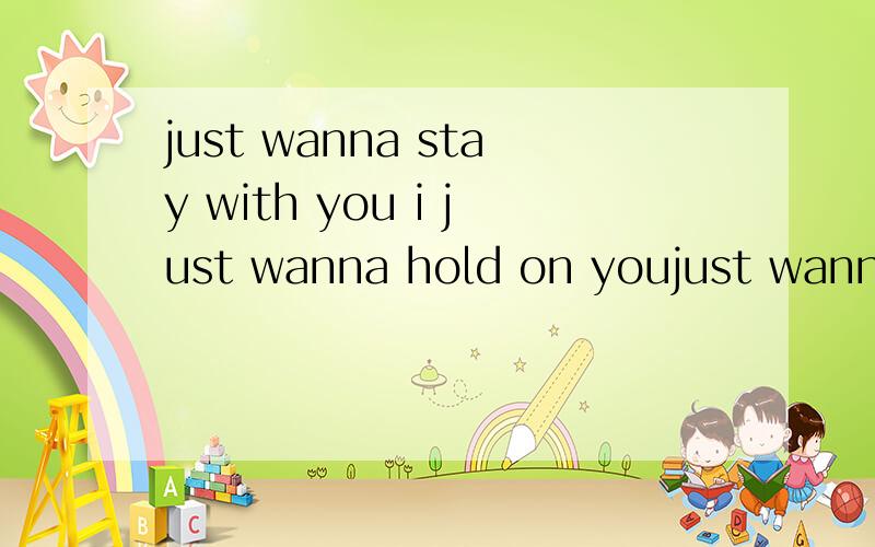 just wanna stay with you i just wanna hold on youjust wanna stay with youi just wanna hold on yousometimes i say hate youthat's not my real idea,so baby let me stay with youand don't be far from me nowyou know it will make me cry andyou don't want to