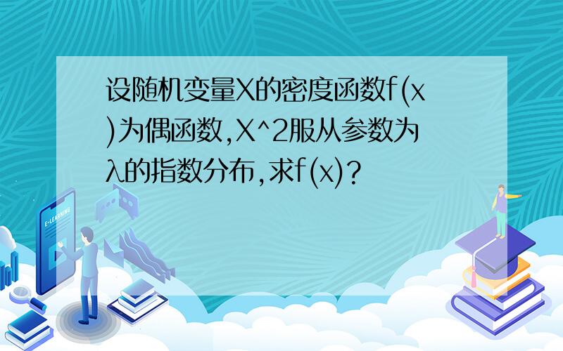 设随机变量X的密度函数f(x)为偶函数,X^2服从参数为λ的指数分布,求f(x)?