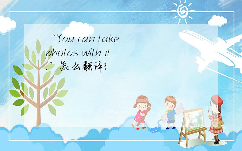 “You can take photos with it.”怎么翻译?