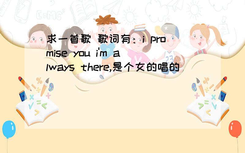 求一首歌 歌词有：i promise you i'm always there,是个女的唱的