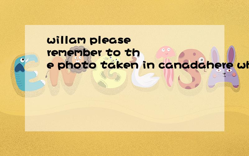 willam please remember to the photo taken in canadahere when you come to school tomorrow i'd like to——William ,piease remember to ____the photo taken in Canada here when you come to school tomorrow .I'd like to have a look.___OK.i'll introduce so