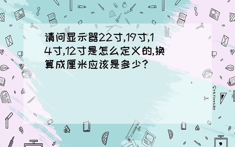 请问显示器22寸,19寸,14寸,12寸是怎么定义的,换算成厘米应该是多少?