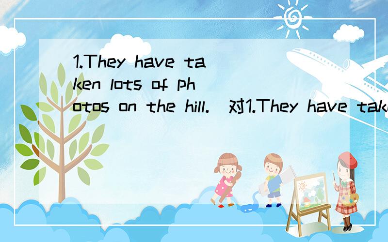 1.They have taken lots of photos on the hill.(对1.They have taken lots of photos on the hill.(对划线部分提问) 划线部分是:taken lots of photos ____ ____ they____ on the hill.2.翻译:汤姆去年参观了游乐场.(用过去完成时)