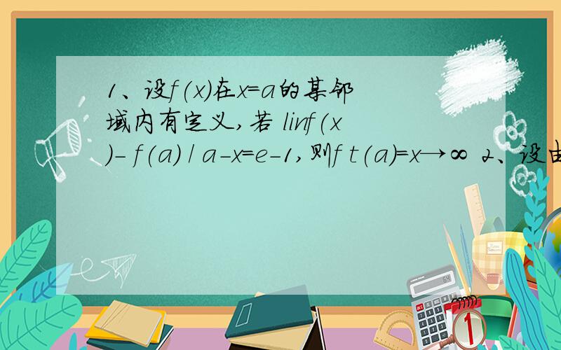 1、设f(x)在x=a的某邻域内有定义,若 linf(x)- f(a) / a-x=e-1,则f t(a)=x→∞ 2、设由方程xy2=2所确定的隐函数为y=y(x),则dy=3、由方程sin y +xey=0所确定的曲线y=f(x)在点（0,0）处的切线斜率为：4、设y=x2lnx