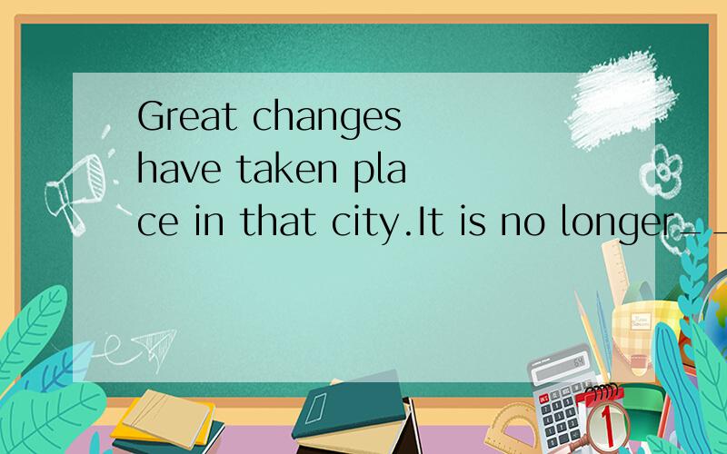 Great changes have taken place in that city.It is no longer___it was 10 years ago.a.when b.which c.what d.that