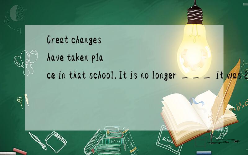 Great changes have taken place in that school.It is no longer ___ it was 20 years ago,___it was poorly equipped; A、 what when  B、 that which  C、 what which  D、 which that 