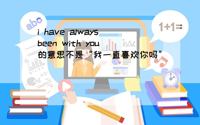 i have always been with you 的意思不是“我一直喜欢你吗”