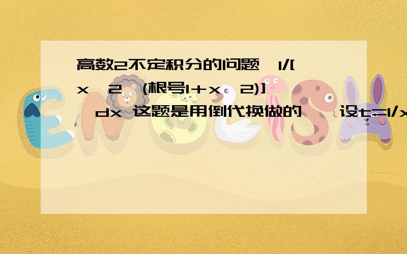 高数2不定积分的问题｛1/[x^2*(根号1＋x^2)]*dx 这题是用倒代换做的……设t=1/x（为什么 这么设呢?）变成了＝｛－1/t^2*dt(这dt又是怎么出来的?）/1/t^2*[根号1＋1/t^2]＝－｛tdt/根号x^2+1,这里面t不是