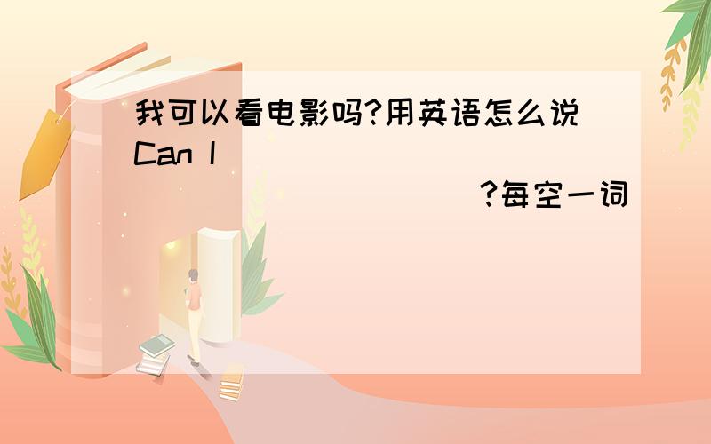 我可以看电影吗?用英语怎么说Can I _____ ______ ______?每空一词