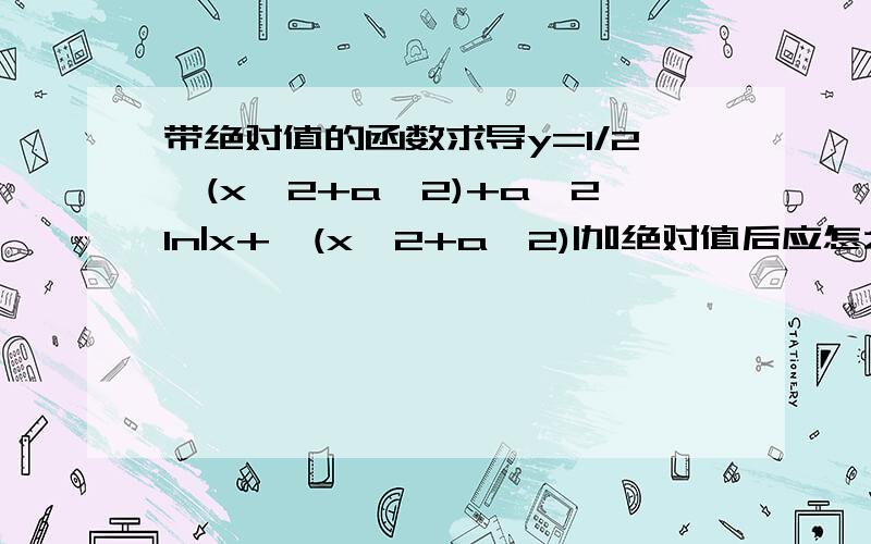 带绝对值的函数求导y=1/2√(x^2+a^2)+a^2In|x+√(x^2+a^2)|加绝对值后应怎么分节算呢,希望有部骤或详细说明谢谢噢!一加绝对值我就蒙写步骤时哪块需写哪块可以不加符号呢很懵