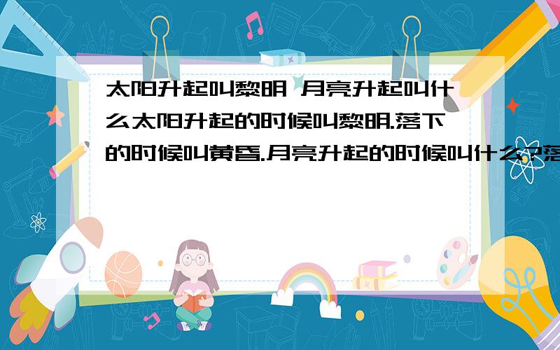 太阳升起叫黎明 月亮升起叫什么太阳升起的时候叫黎明.落下的时候叫黄昏.月亮升起的时候叫什么?落下的时候叫什么?个人表示不仅生活穷 分数也穷 给不起分数纳 那个是家当了