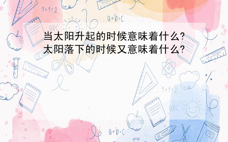 当太阳升起的时候意味着什么?太阳落下的时候又意味着什么?