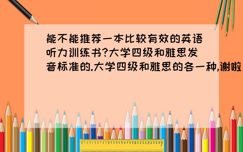 能不能推荐一本比较有效的英语听力训练书?大学四级和雅思发音标准的.大学四级和雅思的各一种,谢啦