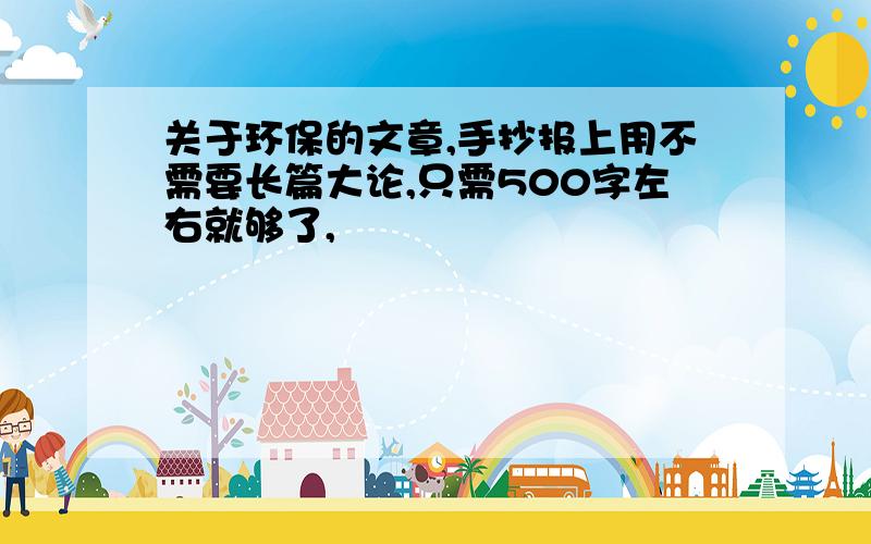 关于环保的文章,手抄报上用不需要长篇大论,只需500字左右就够了,