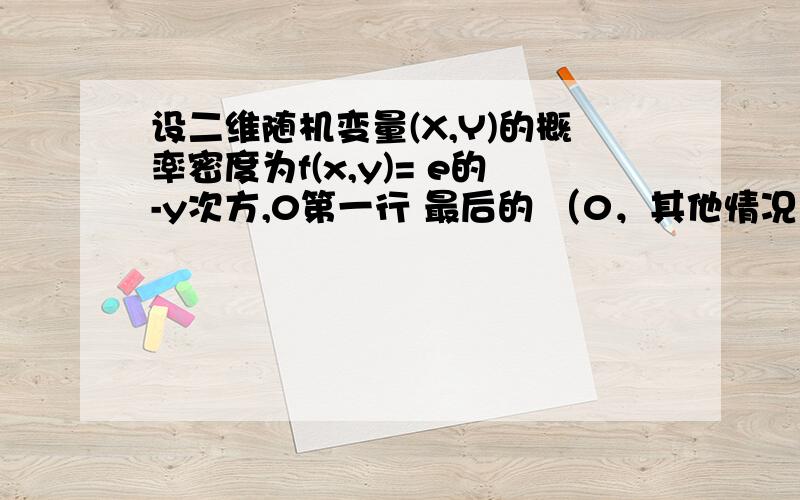 设二维随机变量(X,Y)的概率密度为f(x,y)= e的-y次方,0第一行 最后的 （0，其他情况）是接在f(x,y)= 后面的 是和e的-y次方并列的，其他情况就是f(x,y)=0的条件，希望大家不要误解 第三问的x为小写