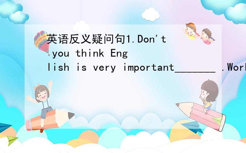 英语反义疑问句1.Don't you think English is very important_______ .Working hard at English can lead to success2.Mike didn't go to work yesterday ,did he?_______ ,though he was badly ill3.I don't think you can jump that high_______ But ten years